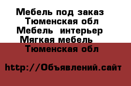 Мебель под заказ - Тюменская обл. Мебель, интерьер » Мягкая мебель   . Тюменская обл.